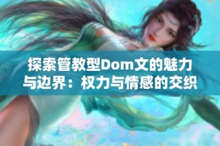 探索管教型Dom文的魅力与边界：权力与情感的交织