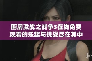 厨房激战之战争3在线免费观看的乐趣与挑战尽在其中