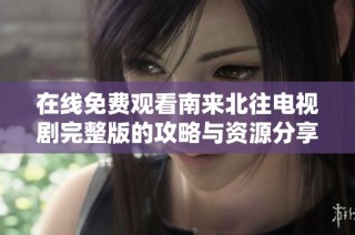 在线免费观看南来北往电视剧完整版的攻略与资源分享