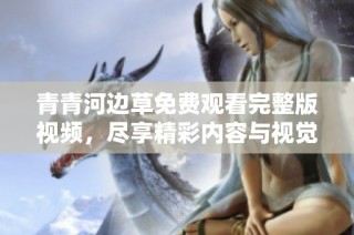 青青河边草免费观看完整版视频，尽享精彩内容与视觉盛宴。