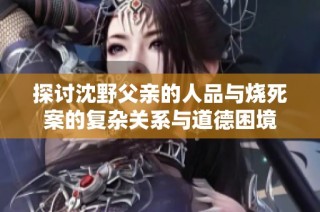 探讨沈野父亲的人品与烧死案的复杂关系与道德困境