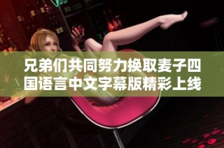 兄弟们共同努力换取麦子四国语言中文字幕版精彩上线