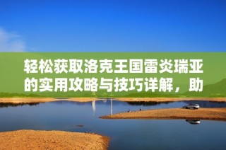 轻松获取洛克王国雷炎瑞亚的实用攻略与技巧详解，助你快速拥有这一稀有角色