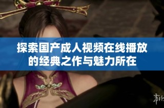 探索国产成人视频在线播放的经典之作与魅力所在