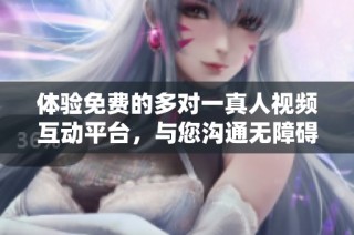 体验免费的多对一真人视频互动平台，与您沟通无障碍的心灵交流