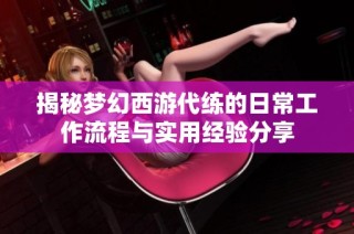 揭秘梦幻西游代练的日常工作流程与实用经验分享