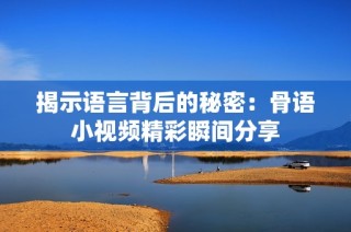 揭示语言背后的秘密：骨语小视频精彩瞬间分享