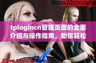 tplogincn管理页面的全面介绍与操作指南，助你轻松上手管理系统