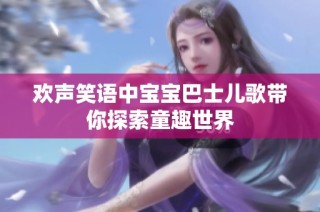 欢声笑语中宝宝巴士儿歌带你探索童趣世界