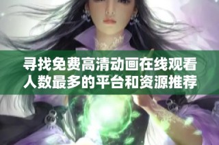寻找免费高清动画在线观看人数最多的平台和资源推荐