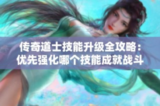 传奇道士技能升级全攻略：优先强化哪个技能成就战斗精英