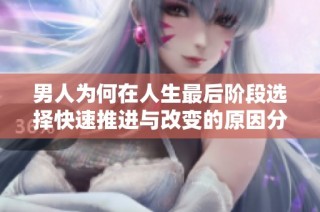 男人为何在人生最后阶段选择快速推进与改变的原因分析