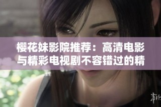 樱花妹影院推荐：高清电影与精彩电视剧不容错过的精选列表