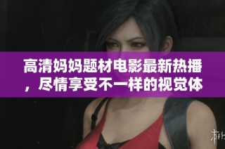 高清妈妈题材电影最新热播，尽情享受不一样的视觉体验与情感故事