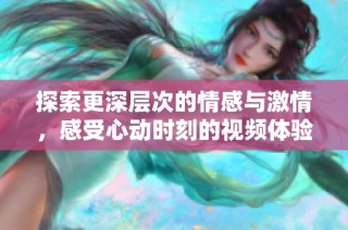 探索更深层次的情感与激情，感受心动时刻的视频体验