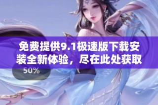 免费提供9.1极速版下载安装全新体验，尽在此处获取！