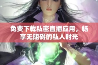 免费下载私密直播应用，畅享无阻碍的私人时光