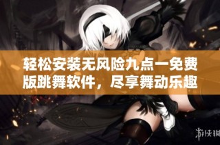 轻松安装无风险九点一免费版跳舞软件，尽享舞动乐趣