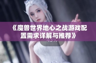 《魔兽世界地心之战游戏配置需求详解与推荐》