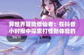 异世界冒险修仙者：在抖音小时报中探索打怪新体验的奇幻旅程