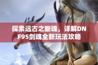 探索远古之断魂，详解DNF95剑魂全新玩法攻略