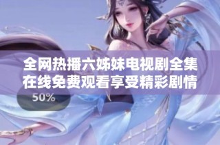 全网热播六姊妹电视剧全集在线免费观看享受精彩剧情