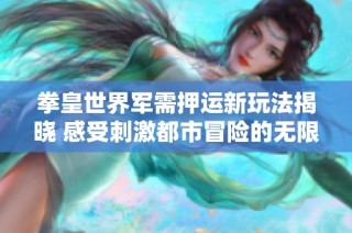 拳皇世界军需押运新玩法揭晓 感受刺激都市冒险的无限乐趣