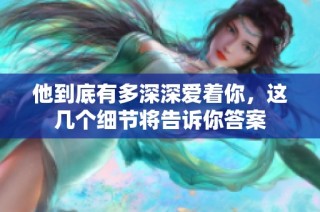 他到底有多深深爱着你，这几个细节将告诉你答案