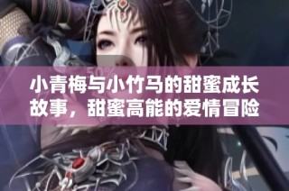 小青梅与小竹马的甜蜜成长故事，甜蜜高能的爱情冒险之旅