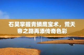 石昊掌握青鳞鹰宝术，荒天帝之路再添传奇色彩