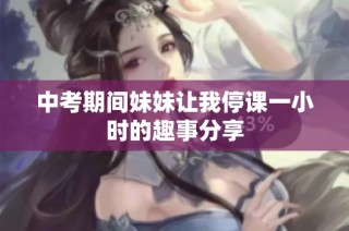 中考期间妹妹让我停课一小时的趣事分享