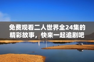 免费观看二人世界全24集的精彩故事，快来一起追剧吧