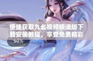 便捷获取九幺视频极速版下载安装教程，享受免费精彩影音体验