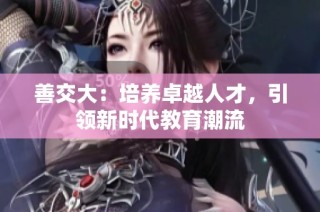 善交大：培养卓越人才，引领新时代教育潮流