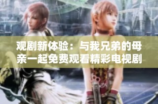 观剧新体验：与我兄弟的母亲一起免费观看精彩电视剧