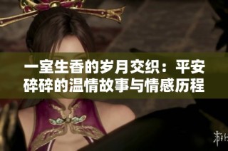 一室生香的岁月交织：平安碎碎的温情故事与情感历程