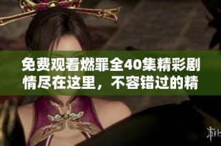 免费观看燃罪全40集精彩剧情尽在这里，不容错过的精彩瞬间