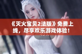 《灭火宝贝2法版》免费上线，尽享欢乐游戏体验！
