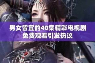 男女皆宜的40集精彩电视剧免费观看引发热议