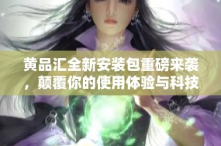 黄品汇全新安装包重磅来袭，颠覆你的使用体验与科技感