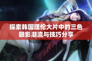 探索韩国理伦大片中的三色眼影潮流与技巧分享