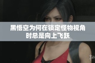 黑悟空为何在锁定怪物视角时总是向上飞跃