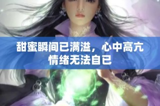 甜蜜瞬间已满溢，心中高亢情绪无法自已