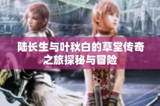 陆长生与叶秋白的草堂传奇之旅探秘与冒险