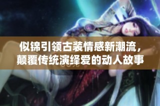 似锦引领古装情感新潮流，颠覆传统演绎爱的动人故事