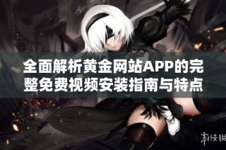 全面解析黄金网站APP的完整免费视频安装指南与特点介绍