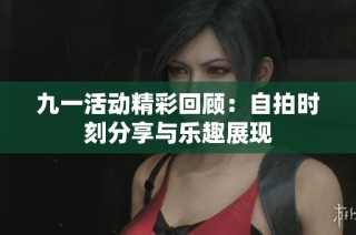 九一活动精彩回顾：自拍时刻分享与乐趣展现