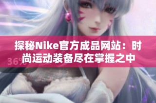 探秘Nike官方成品网站：时尚运动装备尽在掌握之中
