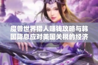 魔兽世界猎人赚钱攻略与韩国降息应对美国关税的经济联动分析