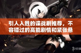 引人入胜的谍战剧推荐，不容错过的高能剧情和紧张悬疑体验